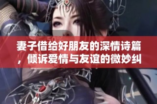 妻子借给好朋友的深情诗篇，倾诉爱情与友谊的微妙纠结