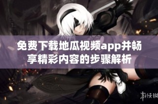 免费下载地瓜视频app并畅享精彩内容的步骤解析