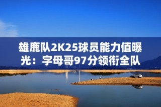 雄鹿队2K25球员能力值曝光：字母哥97分领衔全队