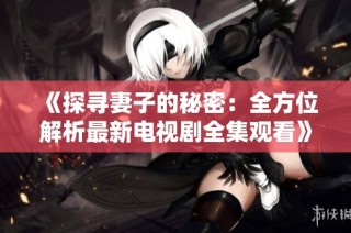 《探寻妻子的秘密：全方位解析最新电视剧全集观看》