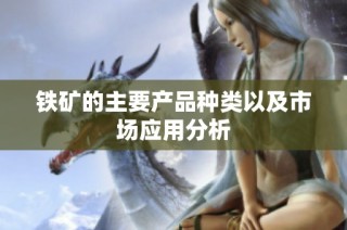 铁矿的主要产品种类以及市场应用分析