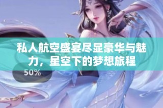 私人航空盛宴尽显豪华与魅力，星空下的梦想旅程