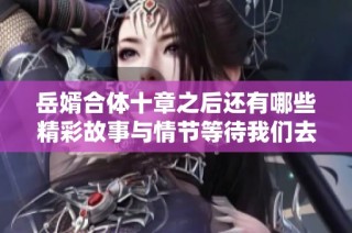 岳婿合体十章之后还有哪些精彩故事与情节等待我们去发掘呢