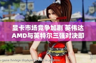 显卡市场竞争加剧 英伟达AMD与英特尔三强对决即将展开