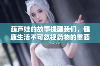 葫芦娃的故事提醒我们，健康生活不可忽视药物的重要性