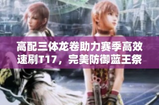 高配三体龙卷助力赛季高效速刷T17，完美防御蓝王祭坛选手必看