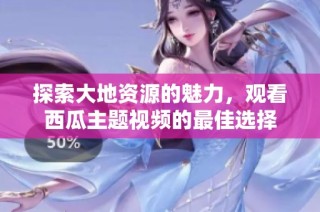 探索大地资源的魅力，观看西瓜主题视频的最佳选择