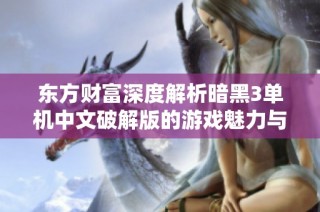 东方财富深度解析暗黑3单机中文破解版的游戏魅力与影响
