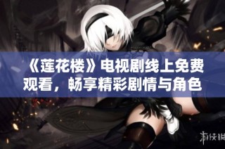 《莲花楼》电视剧线上免费观看，畅享精彩剧情与角色魅力