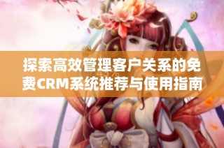 探索高效管理客户关系的免费CRM系统推荐与使用指南
