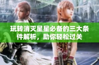 玩转消灭星星必备的三大条件解析，助你轻松过关