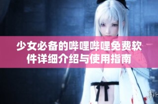 少女必备的哔哩哔哩免费软件详细介绍与使用指南