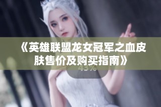 《英雄联盟龙女冠军之血皮肤售价及购买指南》