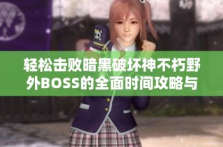 轻松击败暗黑破坏神不朽野外BOSS的全面时间攻略与装备获取指南