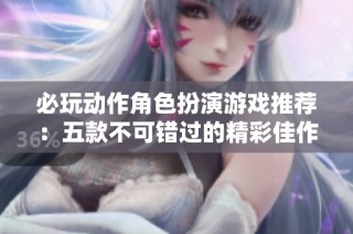 必玩动作角色扮演游戏推荐：五款不可错过的精彩佳作