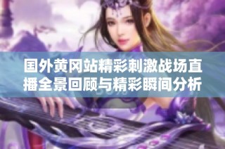 国外黄冈站精彩刺激战场直播全景回顾与精彩瞬间分析