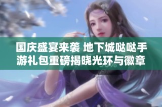 国庆盛宴来袭 地下城哒哒手游礼包重磅揭晓光环与徽章新变化
