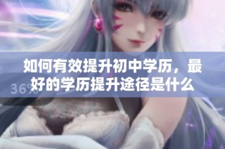 如何有效提升初中学历，最好的学历提升途径是什么