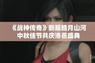 《战神传奇》新服皓月山河 中秋佳节共庆洛邑盛典