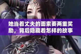 她当着丈夫的面索要两重奖励，背后隐藏着怎样的故事