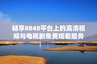 畅享8848平台上的高清视频与电视剧免费观看服务