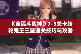 《全民斗战神》7-3关卡转轮鬼王三星通关技巧与攻略解析
