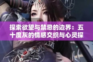 探索欲望与禁忌的边界：五十度灰的情感交织与心灵探险
