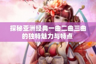 探秘亚洲经典一曲二曲三曲的独特魅力与特点 