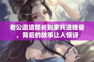 老公邀请部长到家共进晚餐，背后的故事让人惊讶