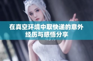 在真空环境中取快递的意外经历与感悟分享