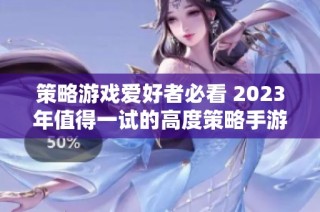 策略游戏爱好者必看 2023年值得一试的高度策略手游推荐大全