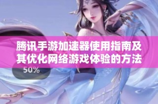 腾讯手游加速器使用指南及其优化网络游戏体验的方法