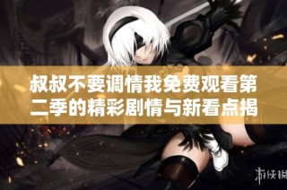 叔叔不要调情我免费观看第二季的精彩剧情与新看点揭秘