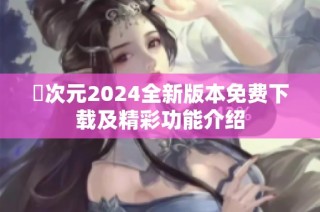 囧次元2024全新版本免费下载及精彩功能介绍