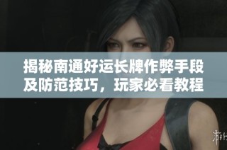揭秘南通好运长牌作弊手段及防范技巧，玩家必看教程