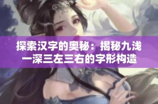 探索汉字的奥秘：揭秘九浅一深三左三右的字形构造