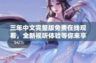 三年中文完整版免费在线观看，全新视听体验等你来享受