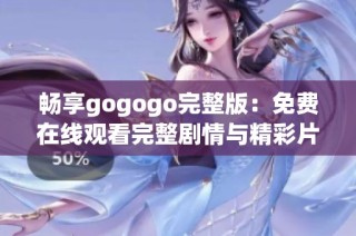 畅享gogogo完整版：免费在线观看完整剧情与精彩片段