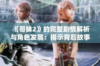 《哥妹2》的完整剧情解析与角色发展：揭示背后故事与情感纠葛