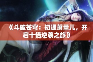 《斗破苍穹：初遇萧薰儿，开启十倍逆袭之旅》