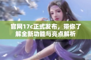 官网17c正式发布，带你了解全新功能与亮点解析