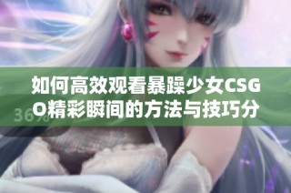 如何高效观看暴躁少女CSGO精彩瞬间的方法与技巧分享