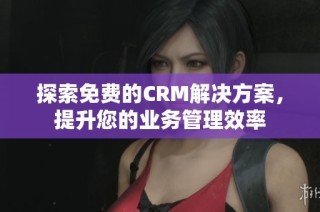 探索免费的CRM解决方案，提升您的业务管理效率