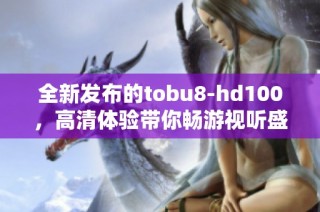 全新发布的tobu8-hd100，高清体验带你畅游视听盛宴