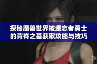 探秘魔兽世界被遗忘者勇士的背脊之墓获取攻略与技巧