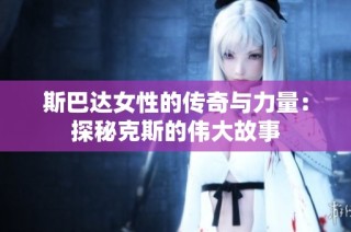 斯巴达女性的传奇与力量：探秘克斯的伟大故事