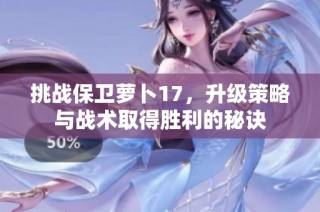 挑战保卫萝卜17，升级策略与战术取得胜利的秘诀
