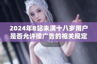 2024年B站未满十八岁用户是否允许接广告的相关规定解析