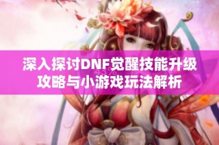 深入探讨DNF觉醒技能升级攻略与小游戏玩法解析
