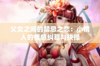 父女之间的禁忌之恋：小情人的情感纠葛与抉择